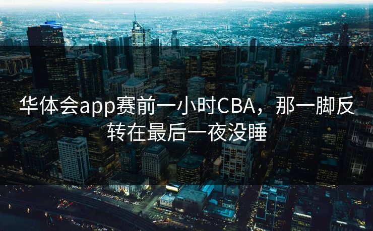 华体会app赛前一小时CBA，那一脚反转在最后一夜没睡