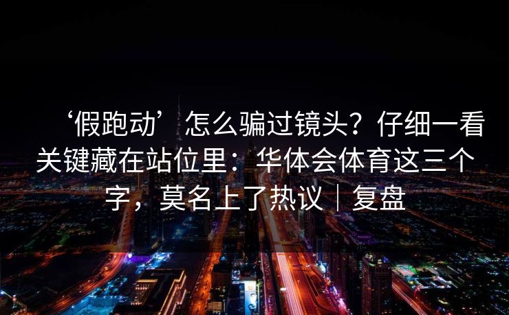 ‘假跑动’怎么骗过镜头？仔细一看关键藏在站位里：华体会体育这三个字，莫名上了热议｜复盘