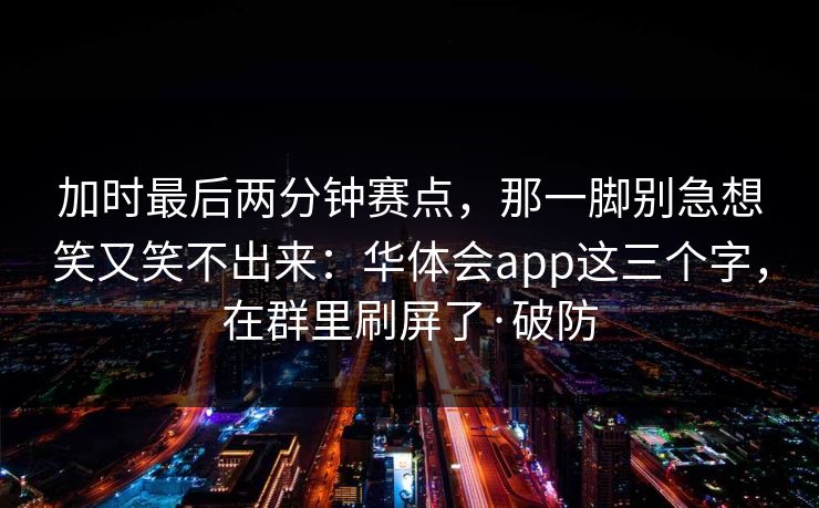 加时最后两分钟赛点，那一脚别急想笑又笑不出来：华体会app这三个字，在群里刷屏了·破防