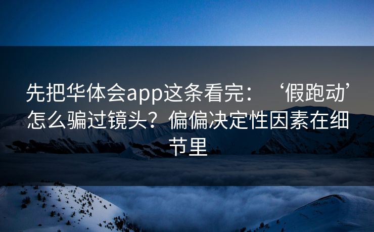 先把华体会app这条看完：‘假跑动’怎么骗过镜头？偏偏决定性因素在细节里
