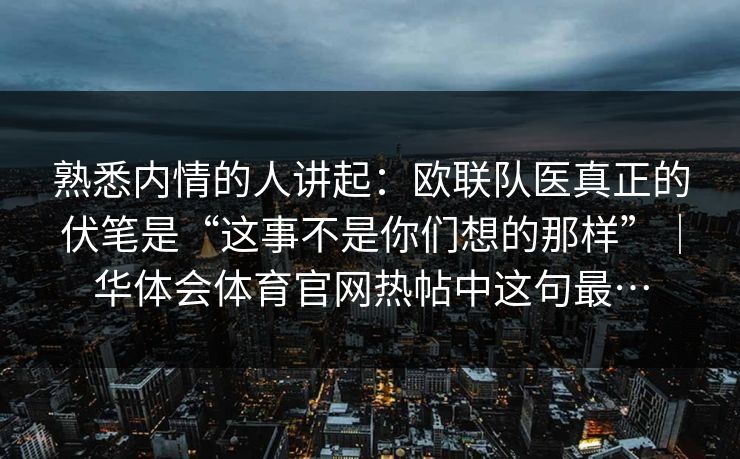 熟悉内情的人讲起：欧联队医真正的伏笔是“这事不是你们想的那样”｜华体会体育官网热帖中这句最…