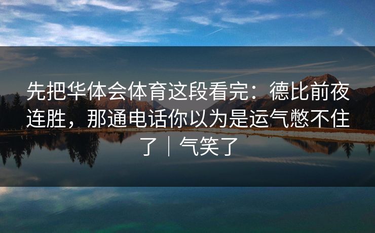 先把华体会体育这段看完：德比前夜连胜，那通电话你以为是运气憋不住了｜气笑了