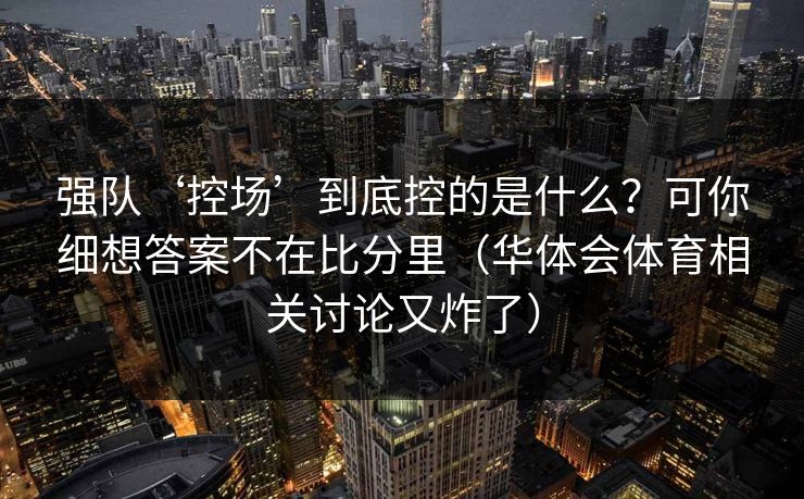 强队‘控场’到底控的是什么？可你细想答案不在比分里（华体会体育相关讨论又炸了）
