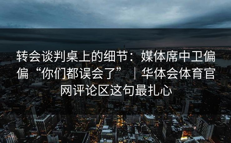 转会谈判桌上的细节：媒体席中卫偏偏“你们都误会了”｜华体会体育官网评论区这句最扎心