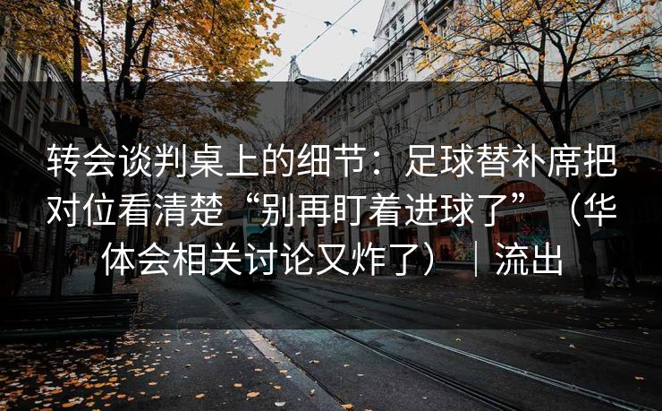 转会谈判桌上的细节:足球替补席把对位看清楚“别再盯着进球了”(华体会相关讨论又炸了)|流出 转会谈判桌上的细节:足球替补席把对位看清楚“别再盯着进球了”(华体会相关讨论又炸了)|流出