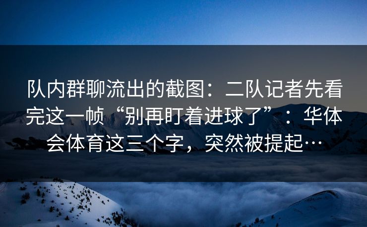 队内群聊流出的截图：二队记者先看完这一帧“别再盯着进球了”：华体会体育这三个字，突然被提起…