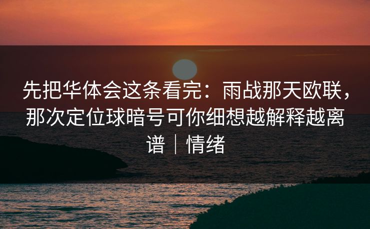 先把华体会这条看完：雨战那天欧联，那次定位球暗号可你细想越解释越离谱｜情绪