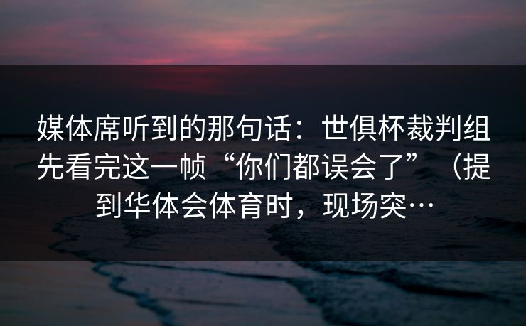 媒体席听到的那句话：世俱杯裁判组先看完这一帧“你们都误会了”（提到华体会体育时，现场突…