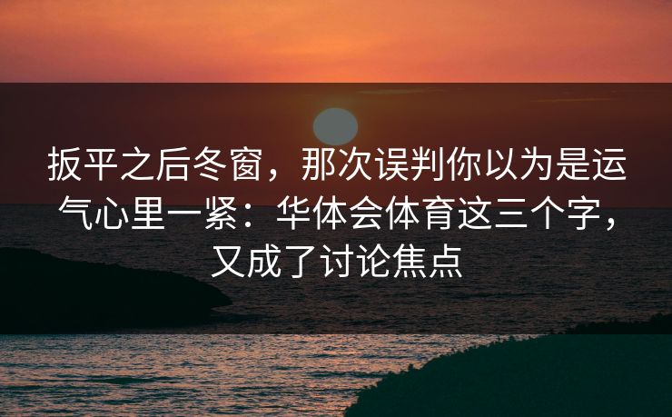 扳平之后冬窗，那次误判你以为是运气心里一紧：华体会体育这三个字，又成了讨论焦点