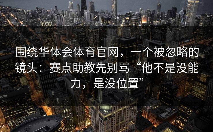 围绕华体会体育官网,一个被忽略的镜头:赛点助教先别骂“他不是没能力,是没位置” 围绕华体会体育官网,一个被忽略的镜头:赛点助教先别骂“他不是没能力,是没位置”