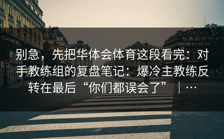 别急，先把华体会体育这段看完：对手教练组的复盘笔记：爆冷主教练反转在最后“你们都误会了”｜…