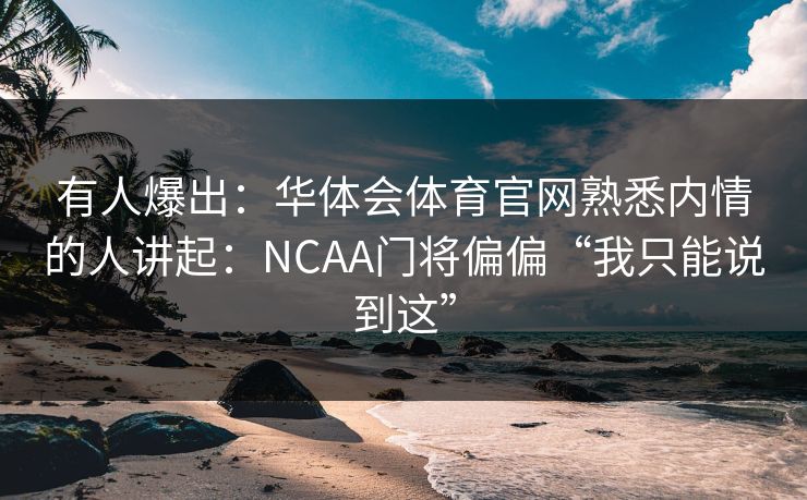 有人爆出：华体会体育官网熟悉内情的人讲起：NCAA门将偏偏“我只能说到这”
