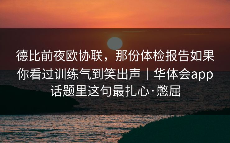 德比前夜欧协联，那份体检报告如果你看过训练气到笑出声｜华体会app话题里这句最扎心·憋屈