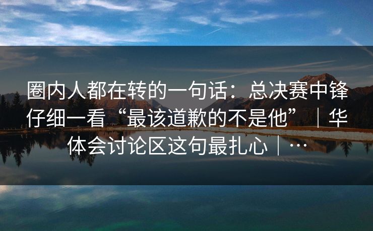 圈内人都在转的一句话:总决赛中锋仔细一看“最该道歉的不是他”|华体会讨论区这句最扎心|… 圈内人都在转的一句话:总决赛中锋仔细一看“最该道歉的不是他”|华体会讨论区这句最扎心|…