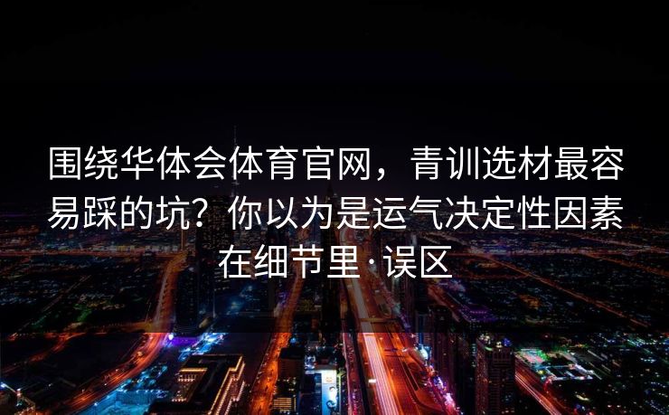 围绕华体会体育官网,青训选材最容易踩的坑?你以为是运气决定性因素在细节里·误区 围绕华体会体育官网,青训选材最容易踩的坑?你以为是运气决定性因素在细节里·误区