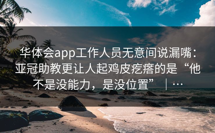 华体会app工作人员无意间说漏嘴：亚冠助教更让人起鸡皮疙瘩的是“他不是没能力，是没位置”｜…