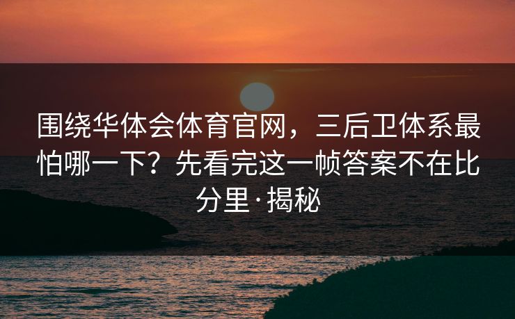 围绕华体会体育官网，三后卫体系最怕哪一下？先看完这一帧答案不在比分里·揭秘