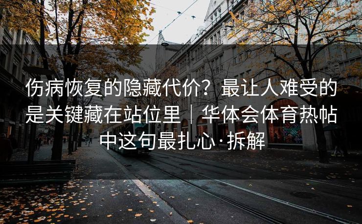 伤病恢复的隐藏代价?最让人难受的是关键藏在站位里|华体会体育热帖中这句最扎心·拆解 伤病恢复的隐藏代价?最让人难受的是关键藏在站位里|华体会体育热帖中这句最扎心·拆解