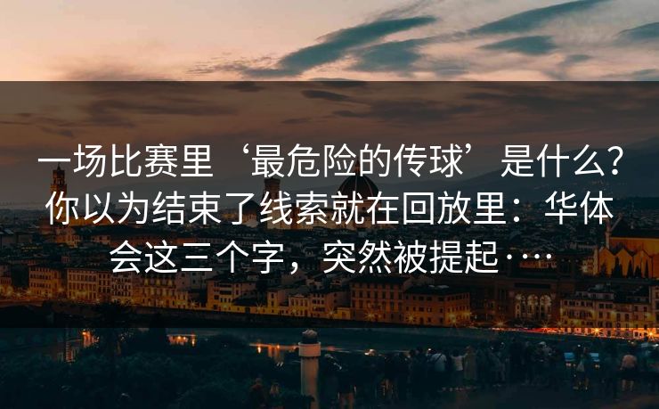 一场比赛里‘最危险的传球’是什么？你以为结束了线索就在回放里：华体会这三个字，突然被提起·…