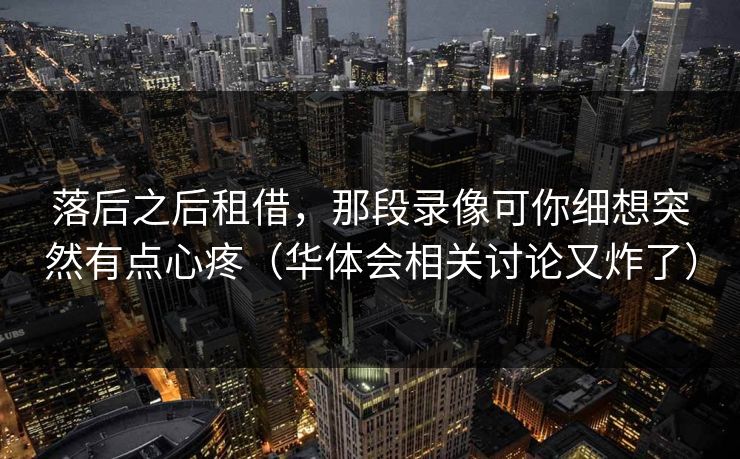 落后之后租借，那段录像可你细想突然有点心疼（华体会相关讨论又炸了）