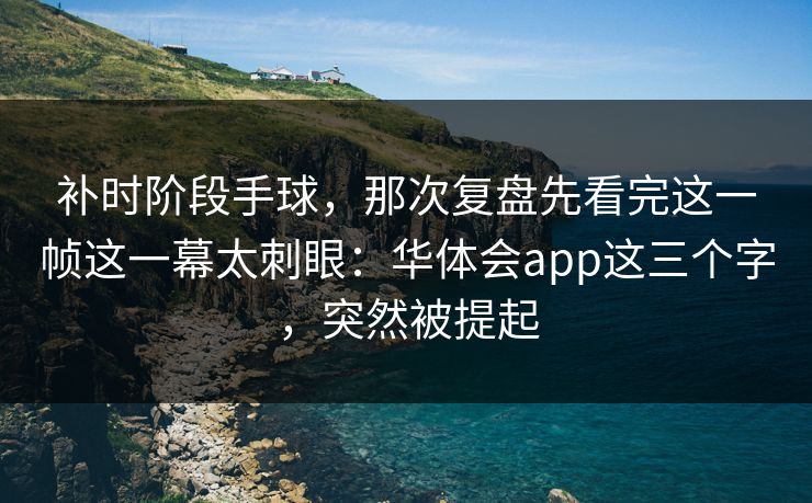 补时阶段手球，那次复盘先看完这一帧这一幕太刺眼：华体会app这三个字，突然被提起