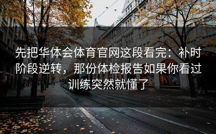 先把华体会体育官网这段看完:补时阶段逆转,那份体检报告如果你看过训练突然就懂了 先把华体会体育官网这段看完:补时阶段逆转,那份体检报告如果你看过训练突然就懂了