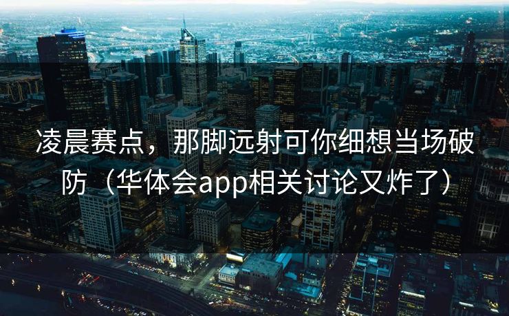 凌晨赛点，那脚远射可你细想当场破防（华体会app相关讨论又炸了）
