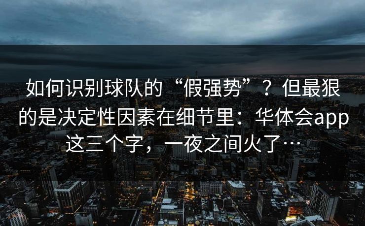 如何识别球队的“假强势”？但最狠的是决定性因素在细节里：华体会app这三个字，一夜之间火了…