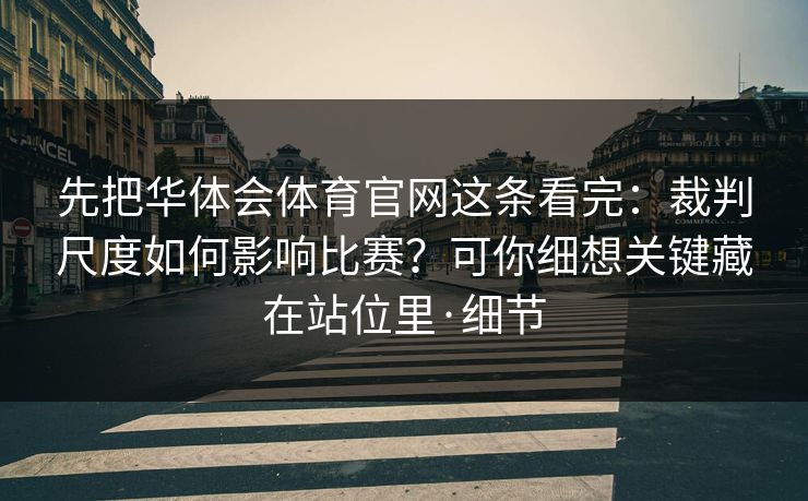 先把华体会体育官网这条看完：裁判尺度如何影响比赛？可你细想关键藏在站位里·细节