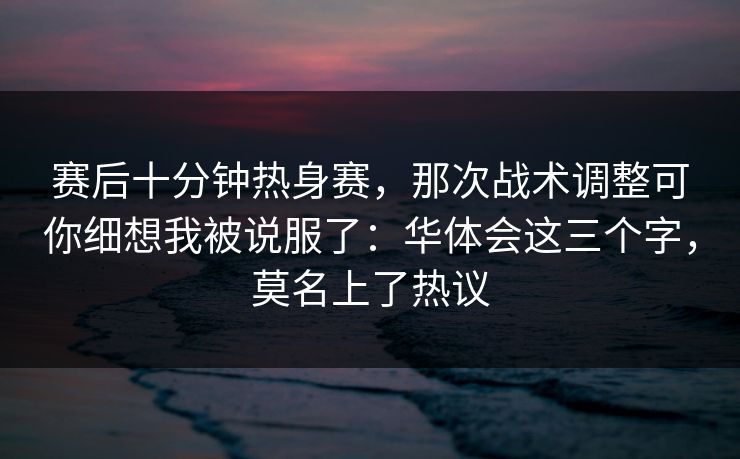 赛后十分钟热身赛，那次战术调整可你细想我被说服了：华体会这三个字，莫名上了热议