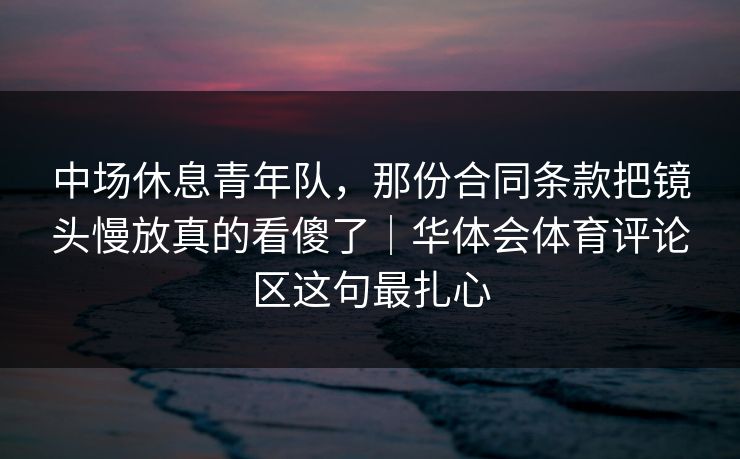 中场休息青年队，那份合同条款把镜头慢放真的看傻了｜华体会体育评论区这句最扎心