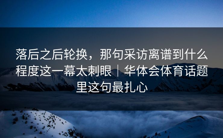 落后之后轮换，那句采访离谱到什么程度这一幕太刺眼｜华体会体育话题里这句最扎心