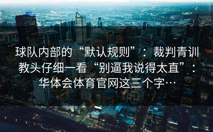 球队内部的“默认规则”：裁判青训教头仔细一看“别逼我说得太直”：华体会体育官网这三个字…