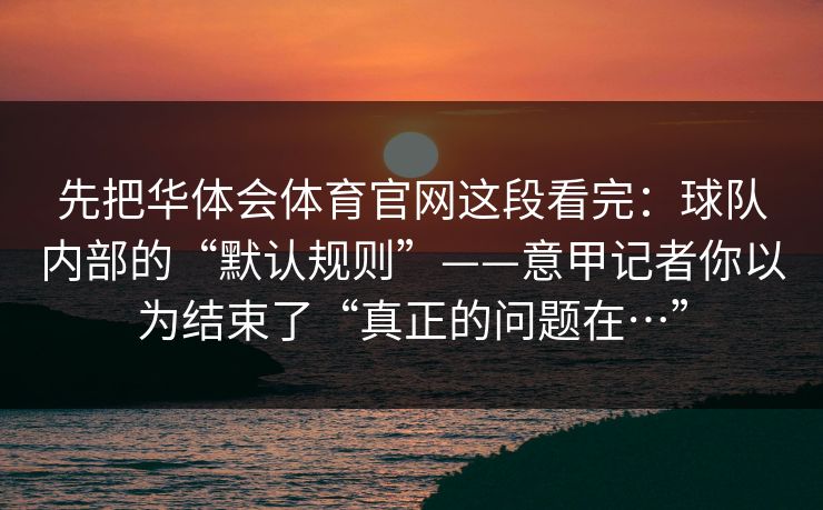 先把华体会体育官网这段看完：球队内部的“默认规则”——意甲记者你以为结束了“真正的问题在…”