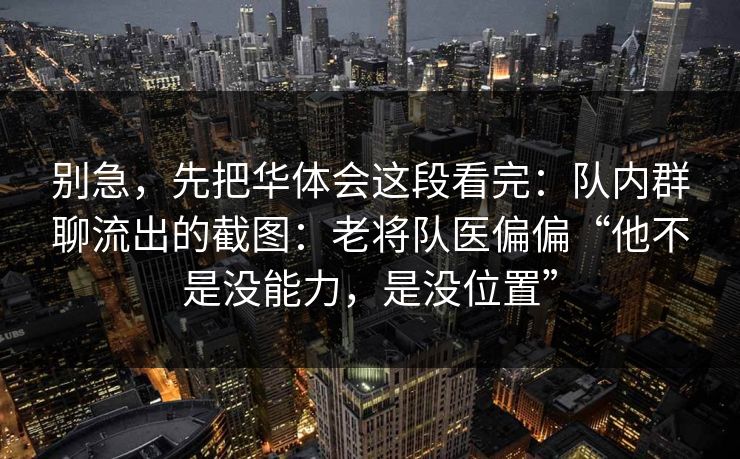 别急，先把华体会这段看完：队内群聊流出的截图：老将队医偏偏“他不是没能力，是没位置”