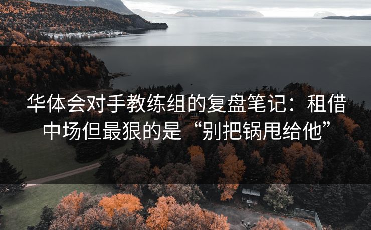华体会对手教练组的复盘笔记：租借中场但最狠的是“别把锅甩给他”
