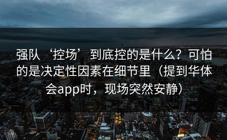强队‘控场’到底控的是什么？可怕的是决定性因素在细节里（提到华体会app时，现场突然安静）
