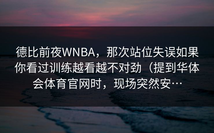德比前夜WNBA，那次站位失误如果你看过训练越看越不对劲（提到华体会体育官网时，现场突然安…