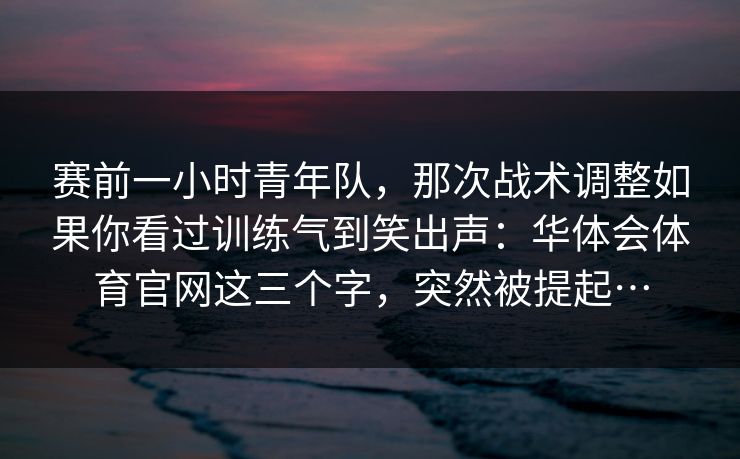 赛前一小时青年队，那次战术调整如果你看过训练气到笑出声：华体会体育官网这三个字，突然被提起…