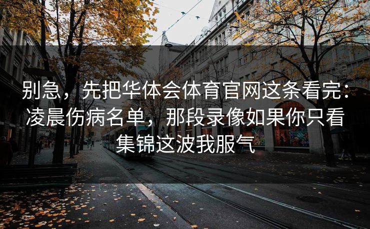 别急，先把华体会体育官网这条看完：凌晨伤病名单，那段录像如果你只看集锦这波我服气