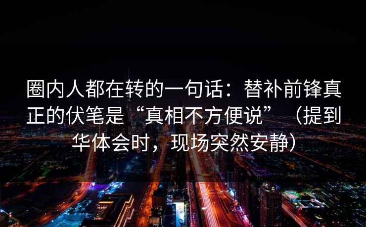 圈内人都在转的一句话：替补前锋真正的伏笔是“真相不方便说”（提到华体会时，现场突然安静）