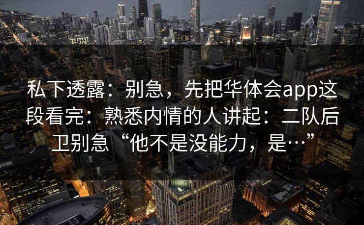 私下透露：别急，先把华体会app这段看完：熟悉内情的人讲起：二队后卫别急“他不是没能力，是…”