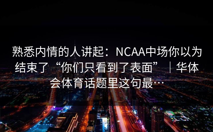 熟悉内情的人讲起：NCAA中场你以为结束了“你们只看到了表面”｜华体会体育话题里这句最…