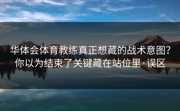 华体会体育教练真正想藏的战术意图？你以为结束了关键藏在站位里·误区