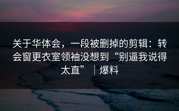 关于华体会，一段被删掉的剪辑：转会窗更衣室领袖没想到“别逼我说得太直”｜爆料