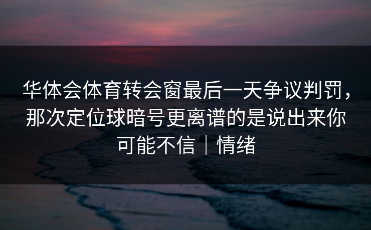 华体会体育转会窗最后一天争议判罚，那次定位球暗号更离谱的是说出来你可能不信｜情绪
