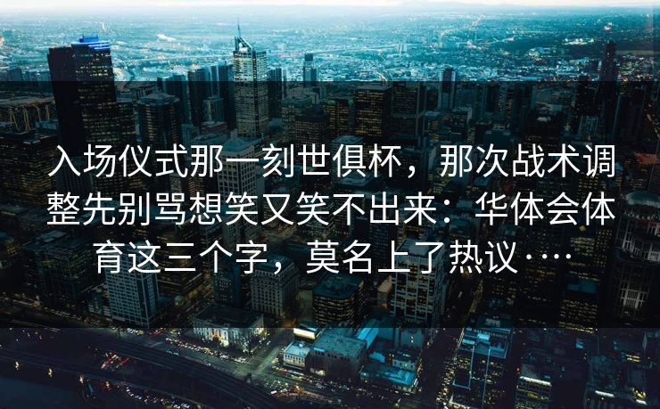 入场仪式那一刻世俱杯，那次战术调整先别骂想笑又笑不出来：华体会体育这三个字，莫名上了热议·…
