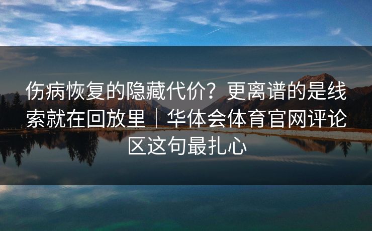 伤病恢复的隐藏代价？更离谱的是线索就在回放里｜华体会体育官网评论区这句最扎心