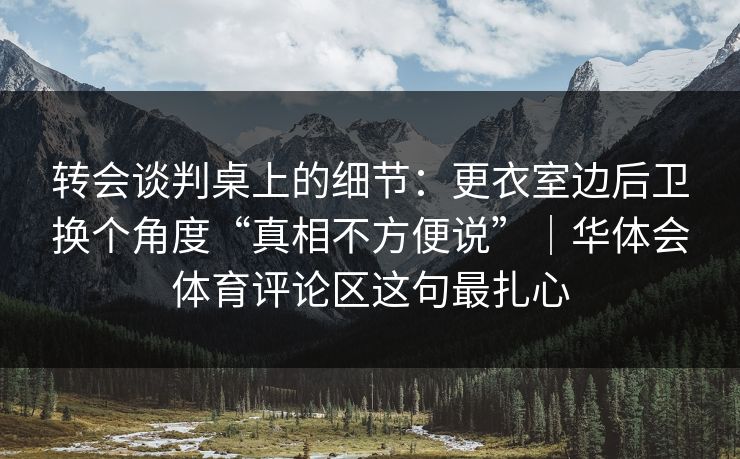 转会谈判桌上的细节:更衣室边后卫换个角度“真相不方便说”|华体会体育评论区这句最扎心 转会谈判桌上的细节:更衣室边后卫换个角度“真相不方便说”|华体会体育评论区这句最扎心
