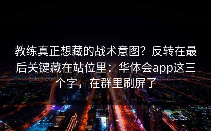 教练真正想藏的战术意图？反转在最后关键藏在站位里：华体会app这三个字，在群里刷屏了